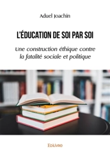 L'éducation de soi par soi : Une construction éthique contre la fatalité sociale et politique - Aduel Joachin