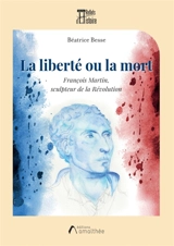 La liberté ou la mort : François Martin, sculpteur de la Révolution - Béatrice Besse