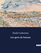 Les gens de bureau : Les tribulations d'un jeune employé dans l'administration française du XIXe siècle - Emile Gaboriau