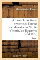 A travers le continent mystérieux. Tome 1 : Découverte des sources méridionales du Nil, circumnavigation du lac Victoria et du lac Tanganyka - Henry Morton Stanley
