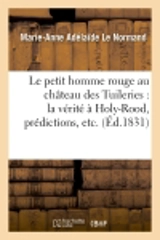 Le petit homme rouge au château des Tuileries : la vérité à Holy-Rood, prédictions, etc. - Marie-Anne Adélaïde Le Normand