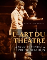 L'Art du théâtre : La voix, le geste, la prononciation : Le guide de référence de Sarah Bernhardt pour la formation du comédien à la dramaturgie et au jeu scénique - Sarah Bernhardt