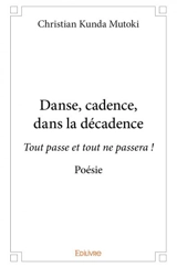 Danse, cadence, dans la décadence : Tout passe et tout ne passera ! : Poésie - Christian Kunda Mutoki
