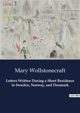 Letters Written During a Short Residence in Sweden, Norway, and Denmark : A Journey Through Scandinavia : Observations and Reflections - Mary Wollstonecraft