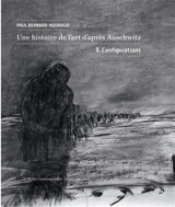 Une histoire de l'art d'après Auschwitz. Vol. 3. Configurations - Paul Bernard-Nouraud