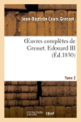 Oeuvres complètes de Gresset. Tome 2 Edouard III - Jean-Baptiste-Louis Gresset