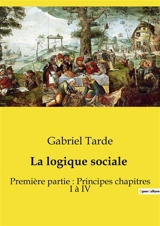 La logique sociale : Première partie : Principes chapitres I à IV - Gabriel Tarde