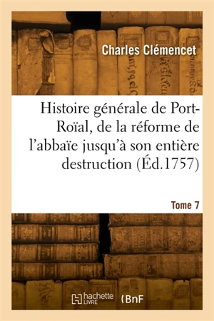 Histoire générale de Port-Roïal, de la réforme de l'abbaïe jusqu'à son entière destruction. Tome 7 - Charles Clémencet