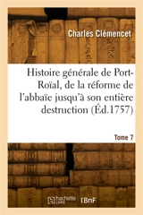 Histoire générale de Port-Roïal, de la réforme de l'abbaïe jusqu'à son entière destruction. Tome 7 - Charles Clémencet