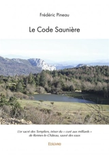 Le code saunière : L'or sacré des Templiers, trésor du « curé aux milliards » de Rennes-le-Château, sauvé des eaux - Frédéric Pineau