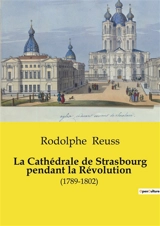 La Cathédrale de Strasbourg pendant la Révolution : L'transition de la transition française sur la Cathédrale de Strasbourg : transitions et résistances (1789-1802) - Rodolphe Reuss