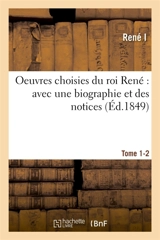 Oeuvres choisies du roi René : avec une biographie et des notices. Tomes 1-2 - René 1er