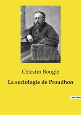 La sociologie de Proudhon : Les idées transitions d'un penseur du XIXe siècle - Célestin Bouglé