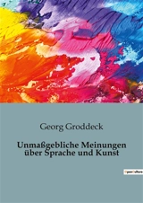 Unmaßgebliche Meinungen über Sprache und Kunst : Die verborgene Macht der Worte und der Kunst - Georg Groddeck