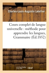 Cours complet de langue universelle : offrant en même temps une méthode pour apprendre : les langues, et pour comparer toutes les littératures mortes et vivantes. Grammaire - Letellier