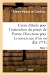 Cours d'étude pour l'instruction du prince de Parme. Directions pour la conscience d'un roi. T. 1 - Etienne Bonnot de Condillac