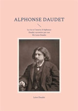 Alphonse Daudet : La vie et l'oeuvre d'Alphonse Daudet racontées par son fils Léon Daudet - Léon Daudet