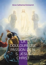 La Douloureuse Passion de N. S. Jésus Christ : Une plongée dans les visions mystiques de la Passion de notre Seigneur Jésus Christ - Emmerich, Anne-Catherine