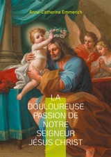 La douloureuse passion de notre seigneur Jésus Christ : Voyage mystique au coeur de la Passion - Emmerich, Anne-Catherine