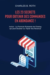 Les 23 Secrets Pour Obtenir Des Commandes En Abondance ! : Inclus : La Formule Puissante de Closing qui peut Doubler ou Tripler Vos Revenus - Roth, Charles B.