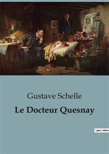 Le Docteur Quesnay : Un regard sur la vie et l'œuvre de François Quesnay, médecin et économiste du XVIIIe siècle - Gustave Schelle