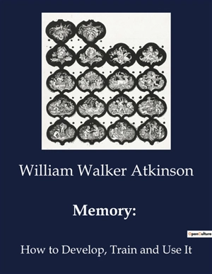 Memory : How to Develop, Train and Use It - William Walker Atkinson