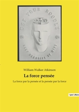 La force pensée : La force par la pensée et la pensée par la force - William Walker Atkinson