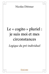 Le « cogito » pluriel : je suis moi et mes circonstances : Logique du pré-individuel - Nicolas Dittmar-Ségura