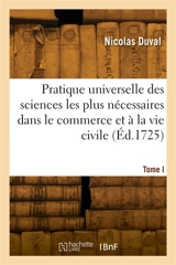 Pratique universelle des sciences les plus nécessaires dans le commerce et à la vie civile. Tome I - Jules Duval