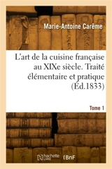 L'art de la cuisine française au XIXe siècle. Traité élémentaire et pratique. Tome 1 - Marie-Antoine Carême