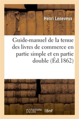 Guide-manuel de la tenue des livres de commerce en partie simple et en partie double : Traité de comptabilité pratique - Henri Leneveux