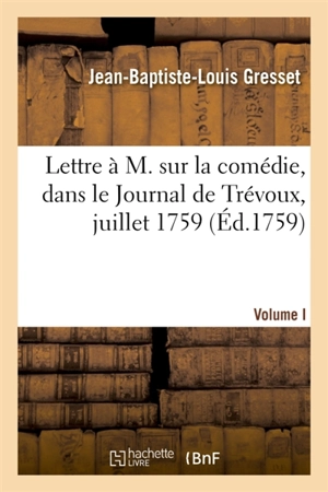 Lettre à M. sur la comédie. Volume I : avec l'annonce qui en est faite dans le Journal de Trévoux, juillet 1759 - Jean-Baptiste-Louis Gresset