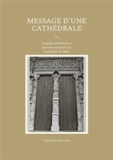 Message d'une Cathédrale : Langage symbolique et parcours spirituel à la Cathédrale de Metz - Guillaume Hervieux
