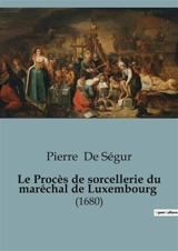 Le Procès de sorcellerie du maréchal de Luxembourg : Une enquête historique sur les accusations de sorcellerie contre le maréchal de Luxembourg - Pierre de Ségur