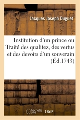 Institution d'un prince ou Traité des qualitez, des vertus et des devoirs d'un souverain : Nouvelle édition, avec la Vie de l'auteur - Jacques Joseph Duguet