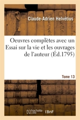 Oeuvres complètes Tome 13 : avec un Essai sur la vie et les ouvrages de l'auteur - Claude-Adrien Helvétius