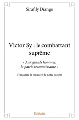 Victor sy : le combattant suprême : « Aux grands hommes, la patrie doit être reconnaissante » - Transcrire la mémoire de notre société - Sirafily Diango