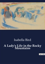 A Lady's Life in the Rocky Mountains : Explorations and Experiences in the American West - Isabella Lucy Bird