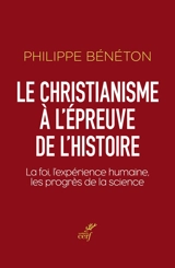 Le christianisme à l'épreuve de l'histoire : la foi, l'expérience humaine, les progrès de la science - Philippe Bénéton