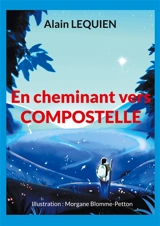 En cheminant vers Compostelle : 102 jours de marche, 2 587 km, sac à dos - Alain Lequien