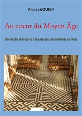 Au coeur du Moyen Age : Dix siècles d'histoire à travers plus d'un millier de mots - Alain Lequien