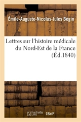 Lettres sur l'histoire médicale du Nord-Est de la France - Emile-Auguste Bégin