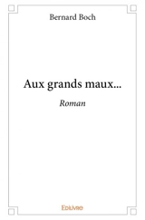 Aux grands maux... : Roman - Bernard Boch