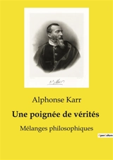 Une poignée de vérités : Mélanges philosophiques - Alphonse Karr