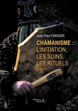 Chamanisme : l'initiation, les soins, les rituels - Jean-Paul Fargier