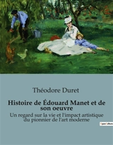 Histoire de Edouard Manet et de son oeuvre : Un regard sur la vie et l'impact artistique du pionnier de l'art moderne - Théodore Duret