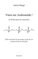 Viens sur andromède ! : ou Prière pour les mourants : Petit essai pour les personnes en fin de vie ou qui ont envie d’en finir - Alexis Haupt