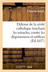 Défense de la vérité catholique touchant les miracles, contre les déguisemens et artifices - François Annat