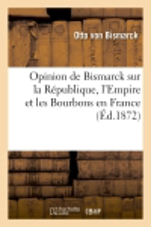 Opinion de Bismarck sur la République, l'Empire et les Bourbons en France (Ed.1872) - Otto von Bismarck