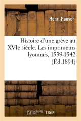 Histoire d'une grève au XVIe siècle. Les imprimeurs lyonnais, 1539-1542 - Henri Hauser